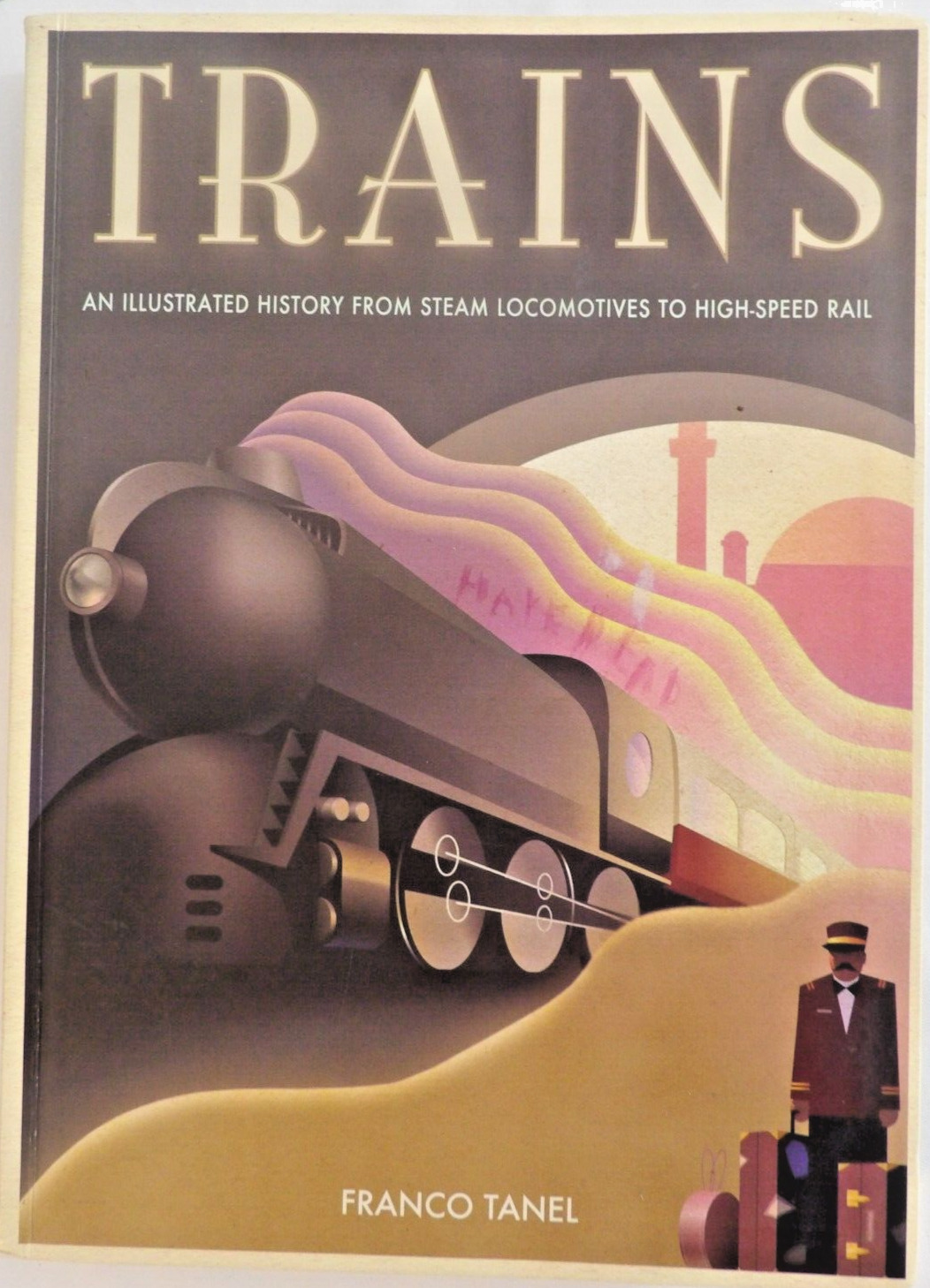 TRAINS AN ILLUSTRATED HISTORY FROM STEAM LOCOMOTIVES TO HIGH-SPEED RAIL BOOK